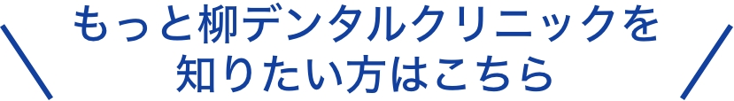 もっと柳デンタルクリニックを知りたい方はこちら